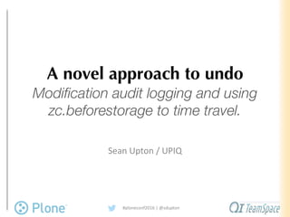 A novel approach to undo
Modification audit logging and using
zc.beforestorage to time travel.
Sean	Upton	/	UPIQ
#ploneconf2016	|	@sdupton
 