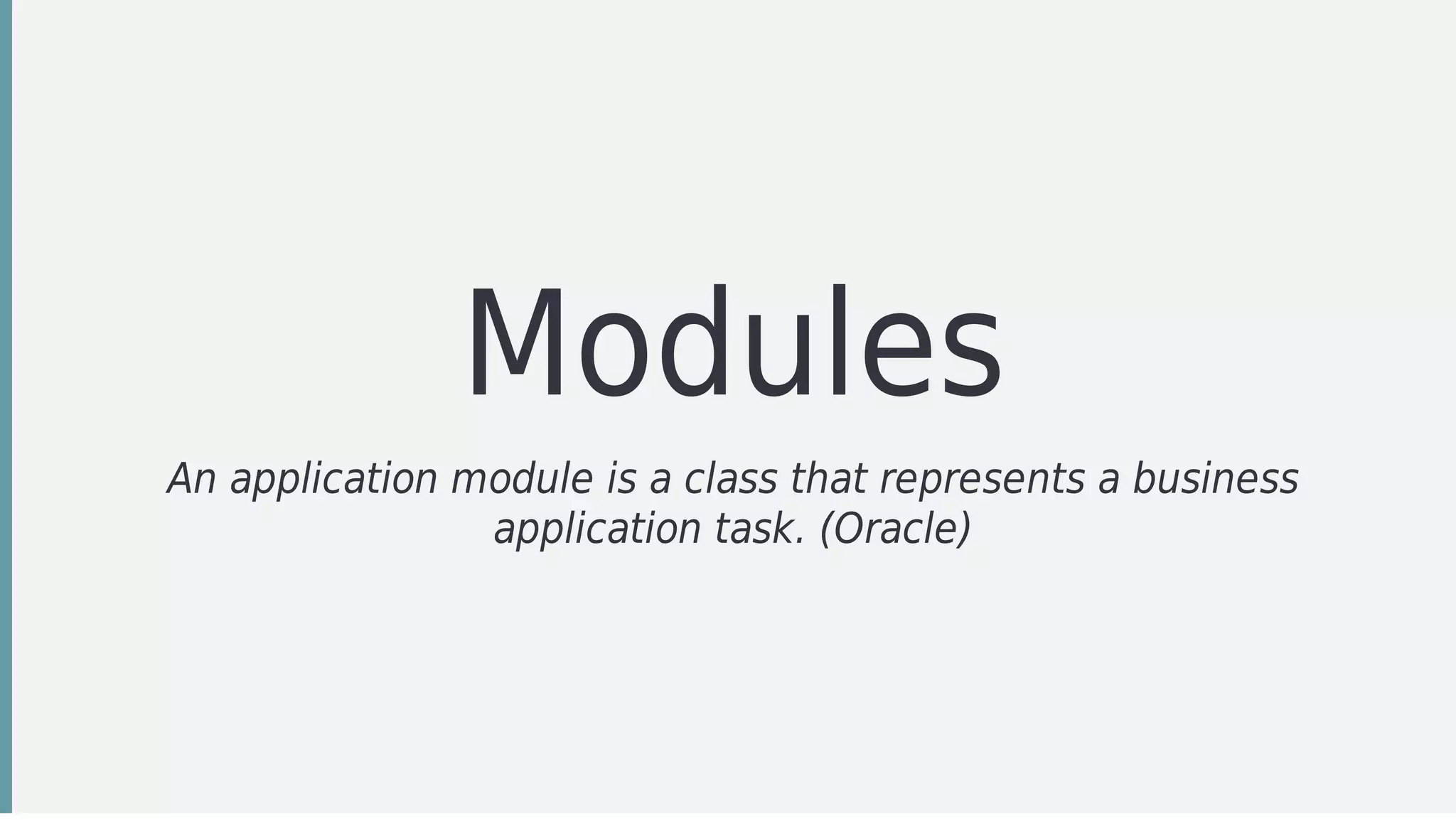 Modules
An	application	module	is	a	class	that	represents	a	business
application	task.	(Oracle)
 