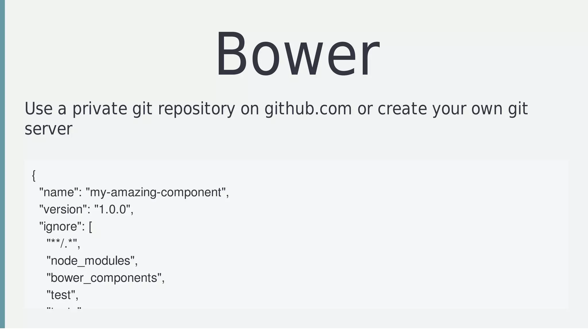 Bower
Use	a	private	git	repository	on	github.com	or	create	your	own	git
server	
{
		"name":	"my-amazing-component",
		"version":	"1.0.0",
		"ignore":	[
				"**/.*",
				"node_modules",
				"bower_components",
				"test",
				"tests"
 