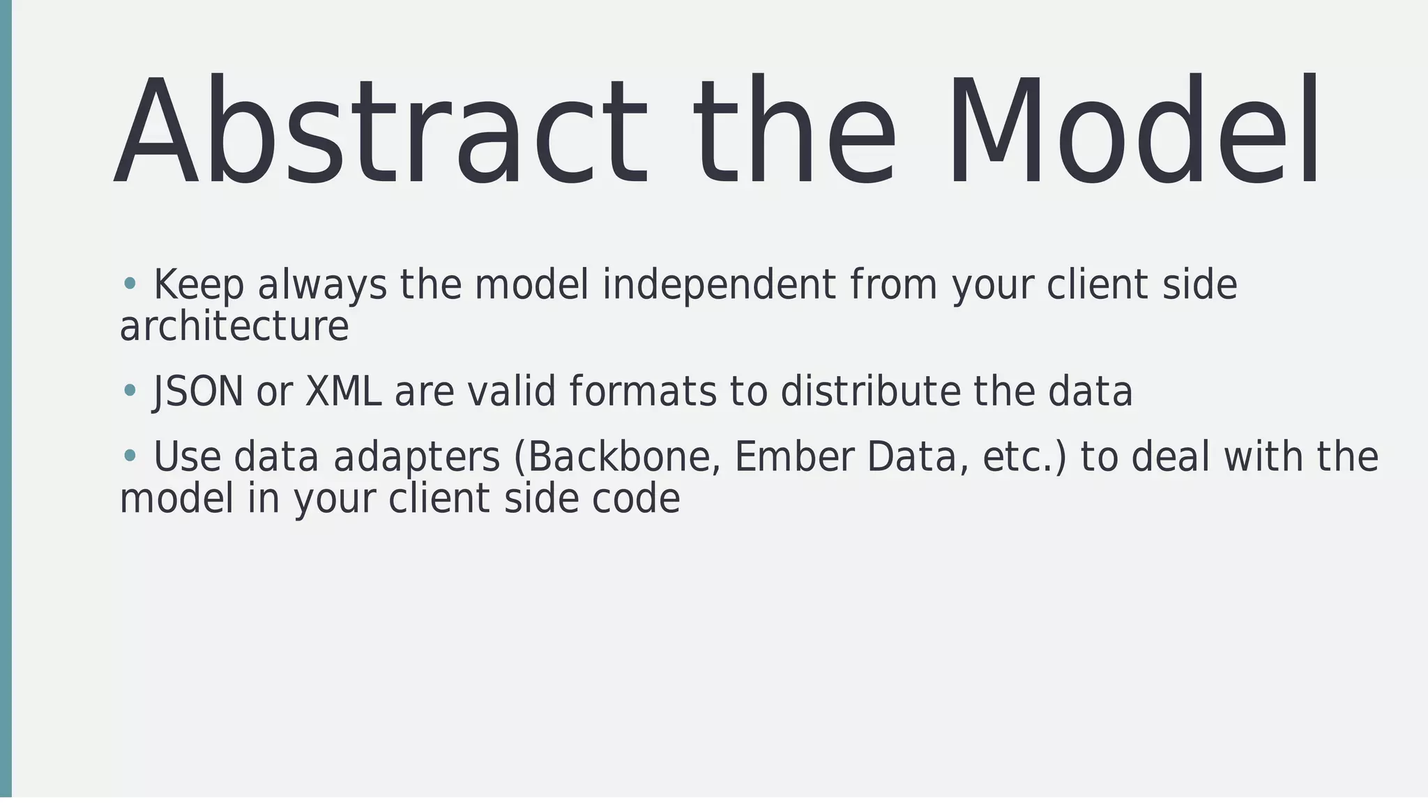 Abstract	the	Model
• Keep	always	the	model	independent	from	your	client	side
architecture
• JSON	or	XML	are	valid	formats	to	distribute	the	data
• Use	data	adapters	(Backbone,	Ember	Data,	etc.)	to	deal	with	the
model	in	your	client	side	code
 