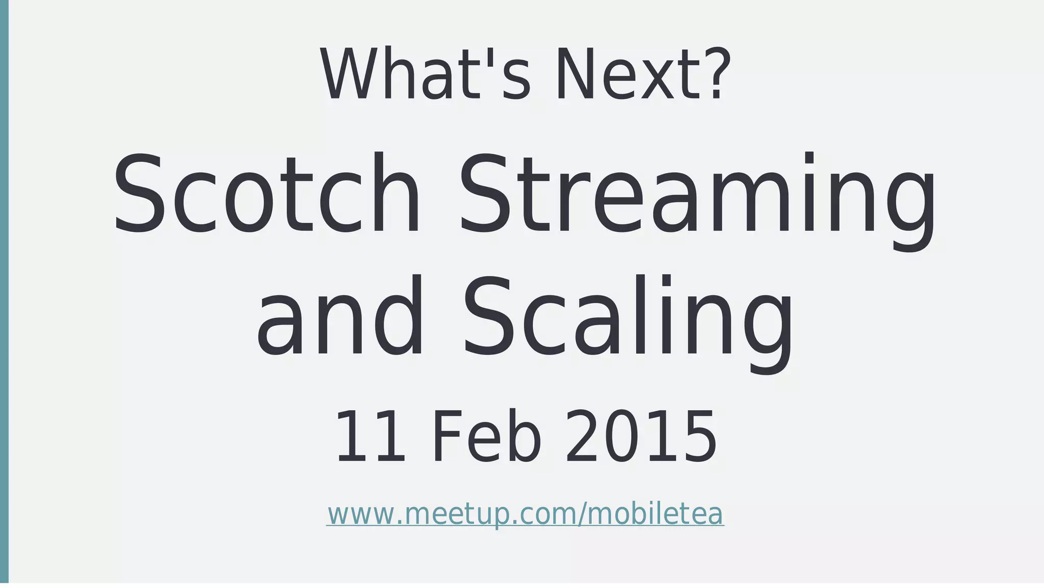 What's	Next?
Scotch	Streaming
and	Scaling
11	Feb	2015
www.meetup.com/mobiletea
 