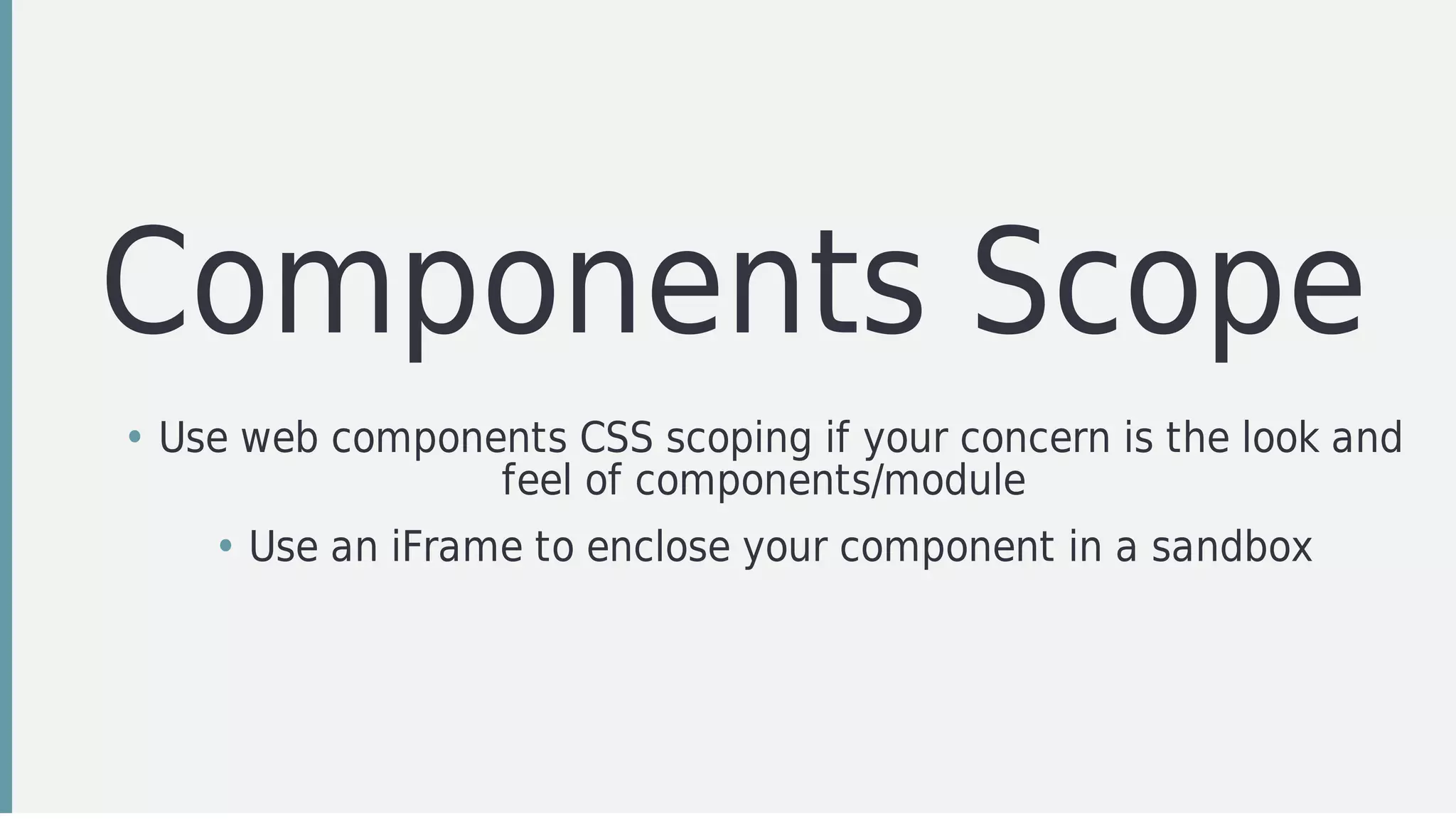 Components	Scope
• Use	web	components	CSS	scoping	if	your	concern	is	the	look	and
feel	of	components/module
• Use	an	iFrame	to	enclose	your	component	in	a	sandbox
 