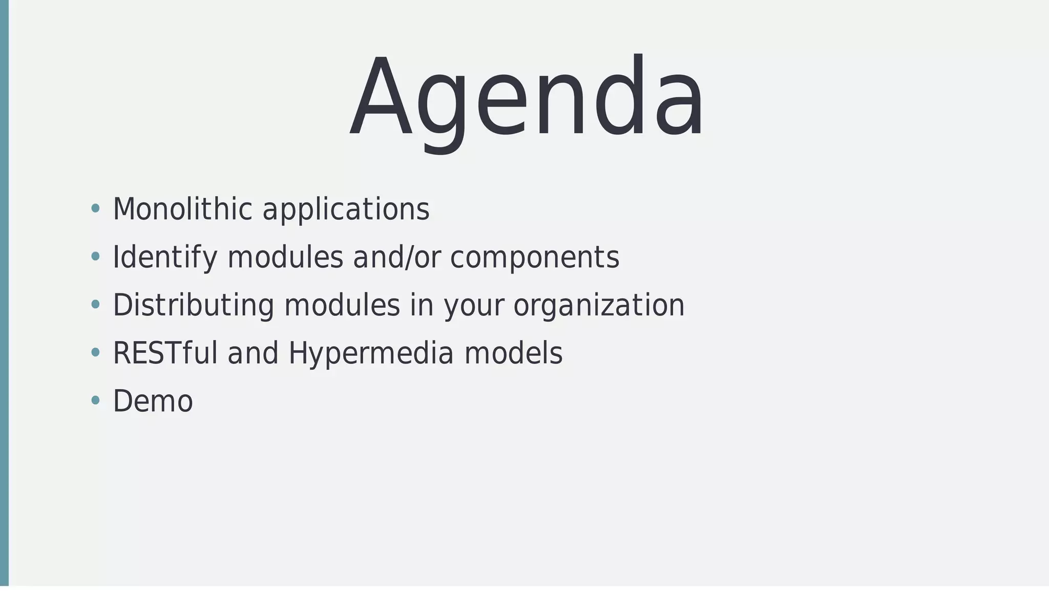 Agenda
• Monolithic	applications
• Identify	modules	and/or	components
• Distributing	modules	in	your	organization
• RESTful	and	Hypermedia	models	
• Demo
 