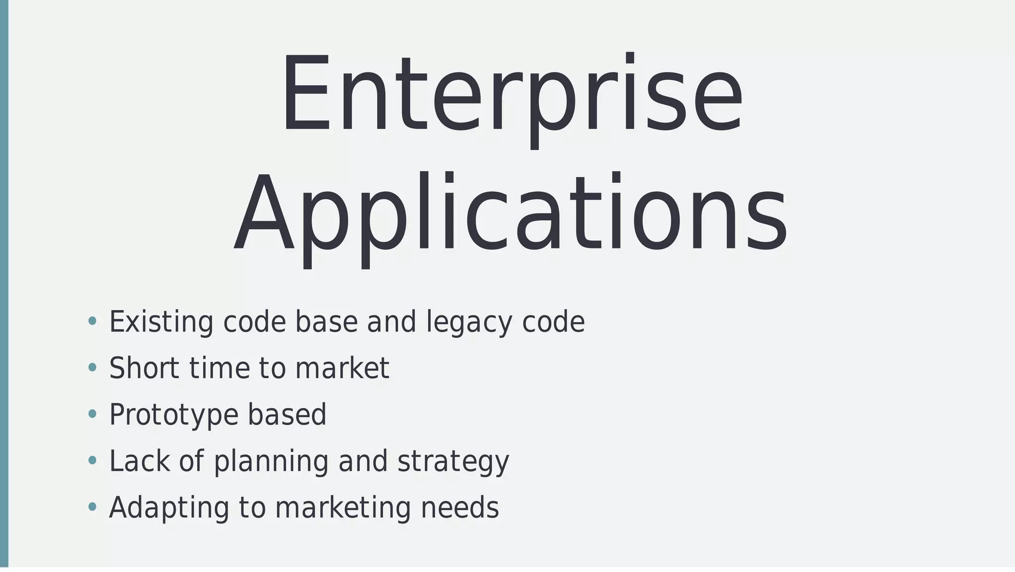 Enterprise
Applications
• Existing	code	base	and	legacy	code
• Short	time	to	market
• Prototype	based
• Lack	of	planning	and	strategy
• Adapting	to	marketing	needs
 