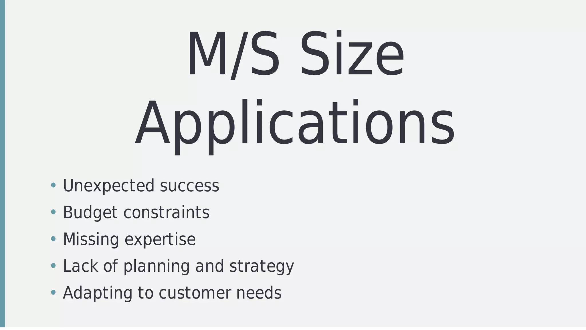 M/S	Size
Applications
• Unexpected	success	
• Budget	constraints		
• Missing	expertise		
• Lack	of	planning	and	strategy
• Adapting	to	customer	needs	
 