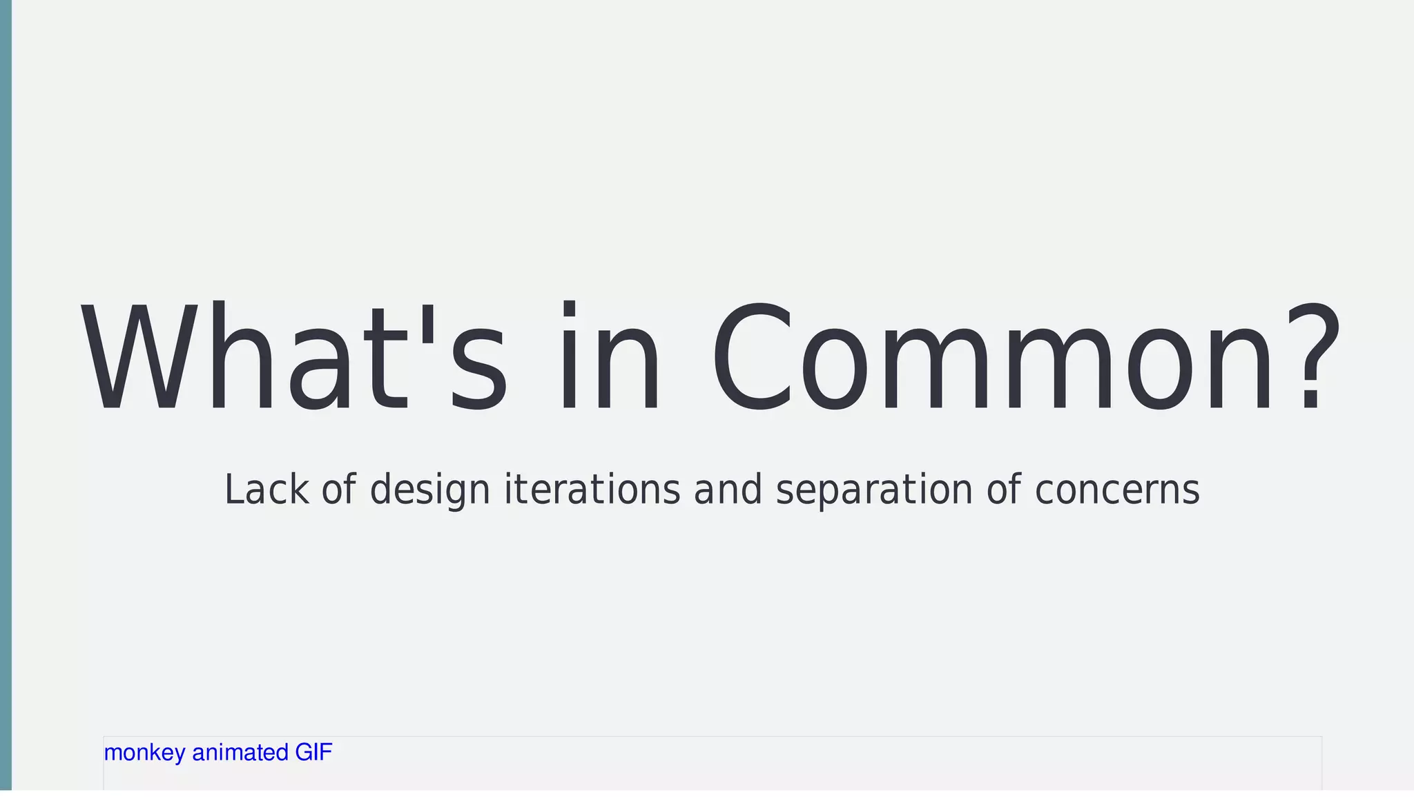 What's	in	Common?
Lack	of	design	iterations	and	separation	of	concerns
monkey	animated	GIF
 