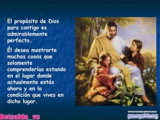 El propósito de Dios para contigo es admirablemente perfecto.  Él desea mostrarte muchas cosas que solamente comprenderías estando en el lugar donde actualmente estás ahora y en la condición que vives en dicho lugar. Betsaida_vc 