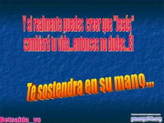 Y si realmente puedes  creer que "Jesús"  cambiará tu vida...entonces no dudes...Él Te sostendra en su mano... Betsaida_vc 