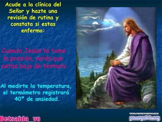 Acude a la clínica del Señor y hazte una revisión de rutina y constata si estas enfermo: Cuando Jesús te tome la presión, verás que estas bajo de ternura. Al medirte la temperatura, el termómetro registrará 40º de ansiedad. Betsaida_vc 