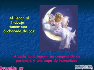 Al llegar al trabajo,  tomar una  cucharada de paz A cada hora,ingerir un comprimido de paciencia y una copa de humanidad Betsaida_vc 