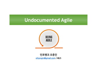Undocumented Agile
인포뱅크 오종인
ohjongin@gmail.com / @ji5
 