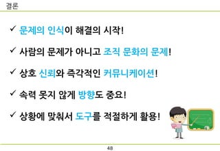 결론
48
 문제의 인식이 해결의 시작!
 사람의 문제가 아니고 조직 문화의 문제!
 상호 신뢰와 즉각적인 커뮤니케이션!
 속력 못지 않게 방향도 중요!
 상황에 맞춰서 도구를 적절하게 활용!
 