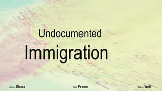 Undocumented 
Immigration 
` 
Nahom Ebssa Matt Frame Marco Weil 
 