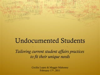 Undocumented Students Tailoring current student affairs practices  to fit their unique needs Cecilia Lopez & Maggie Mahoney February 17 th , 2011 