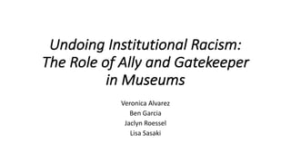Undoing	Institutional	Racism:	
The	Role	of	Ally	and	Gatekeeper	
in	Museums
Veronica	Alvarez
Ben	Garcia
Jaclyn	Roessel	
Lisa	Sasaki
 