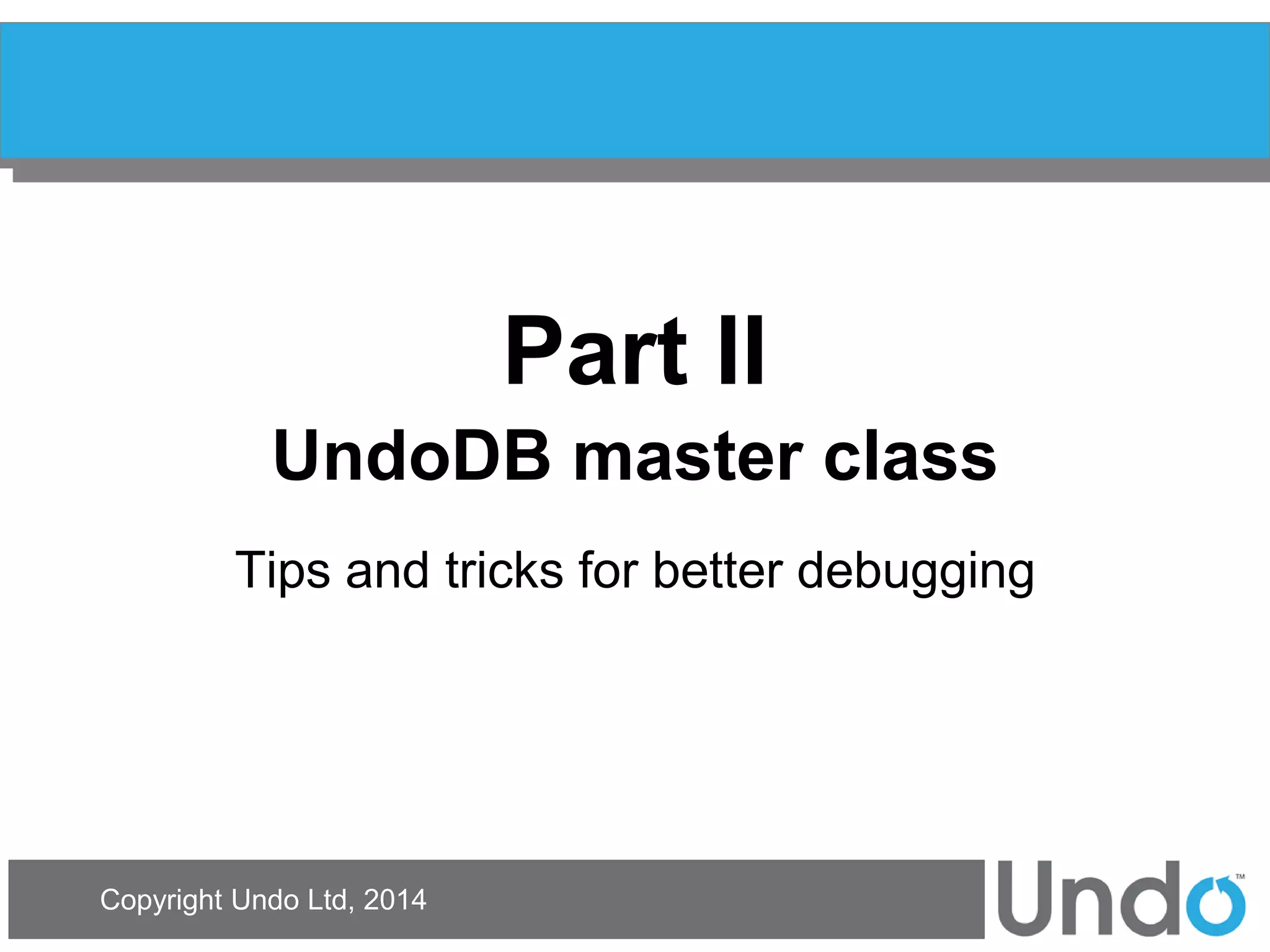 Copyright Undo Ltd, 2014 
Part II UndoDB master class 
Tips and tricks for better debugging  