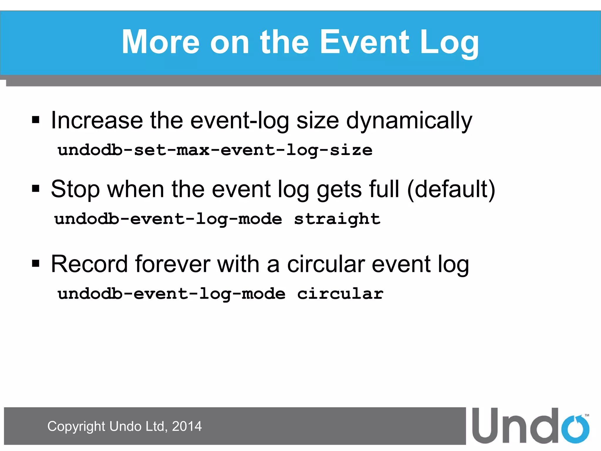 Copyright Undo Ltd, 2014 
More on the Event Log 
Increase the event-log size dynamically 
undodb-set-max-event-log-size 
Stop when the event log gets full (default) 
undodb-event-log-mode straight 
Record forever with a circular event log 
undodb-event-log-mode circular  
