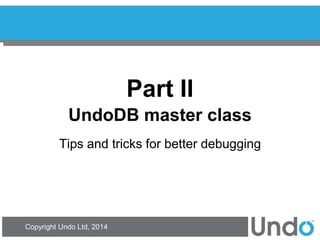 Copyright Undo Ltd, 2014 
Part II UndoDB master class 
Tips and tricks for better debugging  