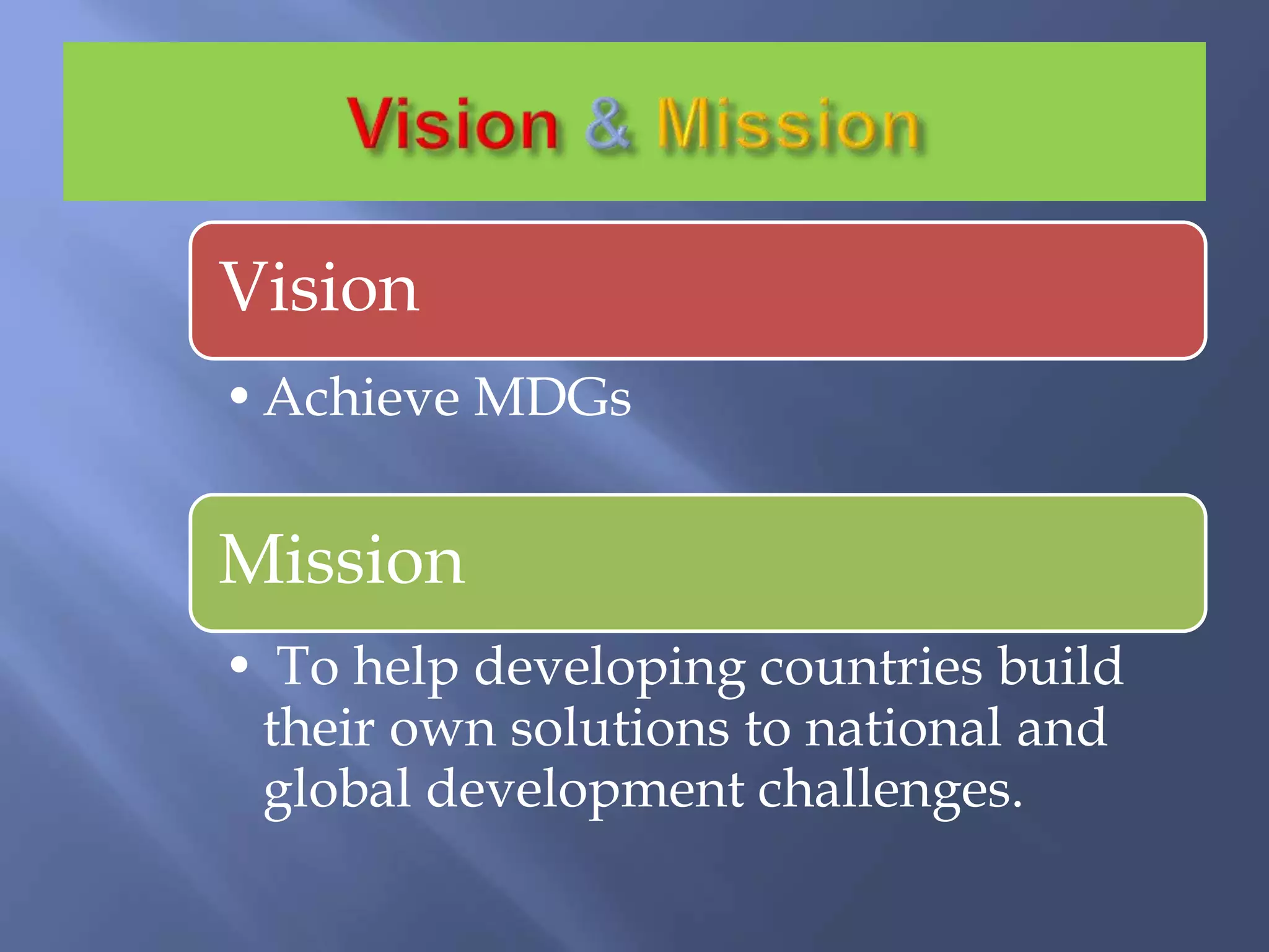 Vision
•Achieve MDGs
Mission
• To help developing countries build
their own solutions to national and
global development challenges.
 