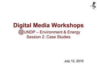 Digital Media Workshops  @ UNDP – Environment & Energy Session 2: Case Studies July 12, 2010 