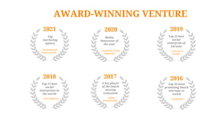 AWARD-WINNING VENTURE
2021 2019
2018 2017 2016
Top 20 most
promising Dutch
startups to
watch
- Capgemini -
A key player
of the Dutch
startup
ecosystem
Top 11 best
social
enterprises in
the world
- Halbe
& Koenraads -
- The Collective
Top 25 best
social
enterprise of
Eurasia
- Council of
Europe -
Top
marketing
agency
- International
Trade Council -
2020
Media
Innovator of
the year
- Corporate Vision
Magazine -
