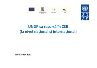 UNDP ca resursă în CSR
    (la nivel naţional şi internaţional)




SEPTEMBER 2011
 
