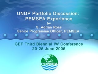 UNDP Portfolio Discussion: 
PEMSEA Experience 
by 
S. Adrian Ross 
Senior Programme Officer, PEMSEA 
GEF Third Biennial IW Conference 
20-25 June 2005 
 