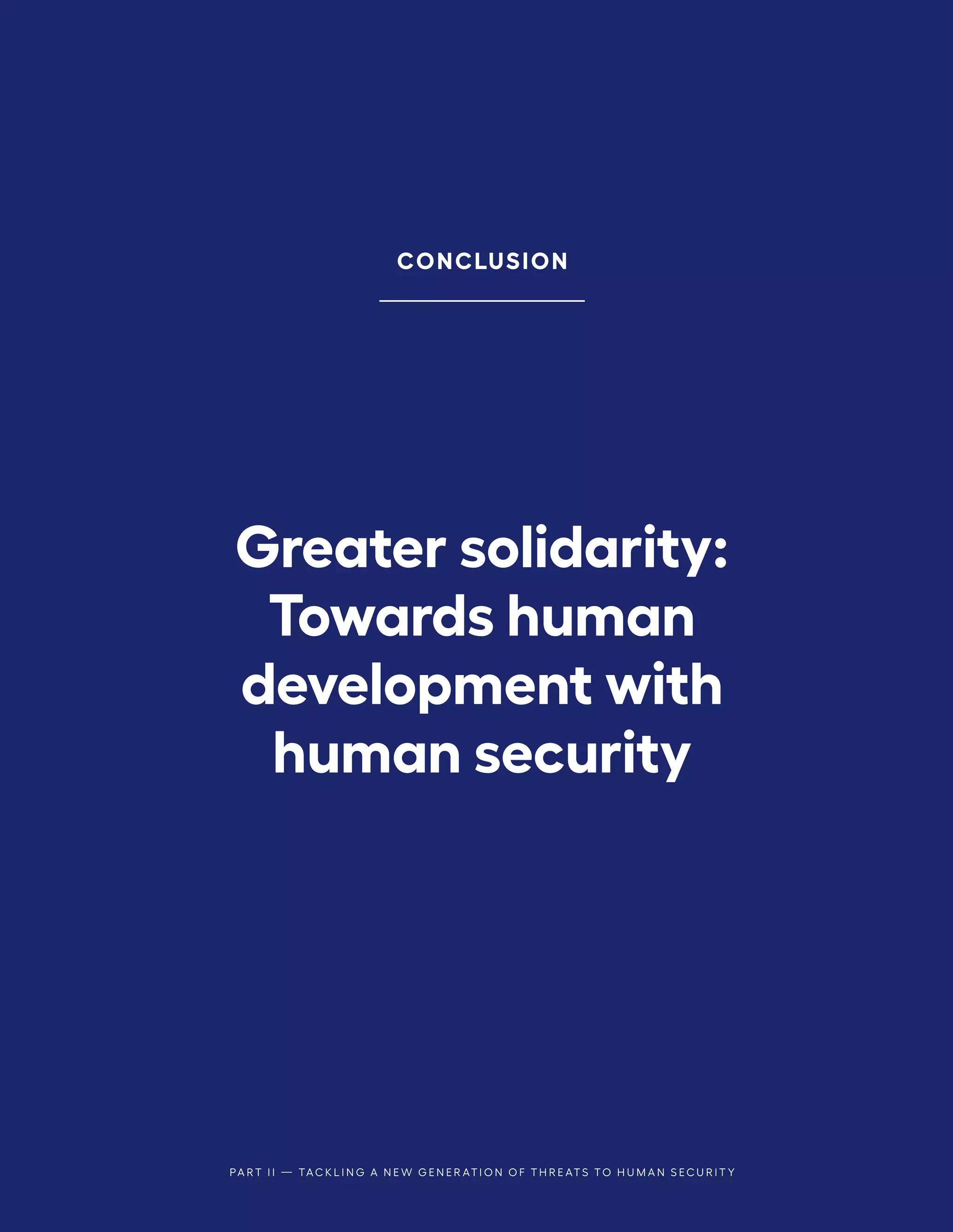 Greater solidarity:
Towards human
development with
human security
CONCLUSION
PA R T I I — TA C K L I N G A N E W G E N E R AT I O N O F T H R E AT S TO H U M A N S E C U R I T Y
 