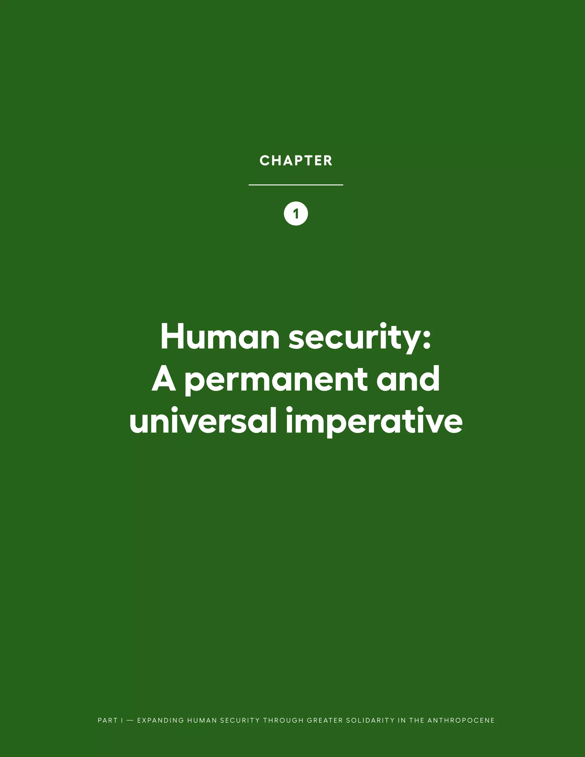 Human security:
A permanent and
universal imperative
PA R T I — E X PA N D I N G H U M A N S E C U R I T Y T H R O U G H G R E AT E R S O L I D A R I T Y I N T H E A N T H R O P O C E N E
CHAPTER
1
 
