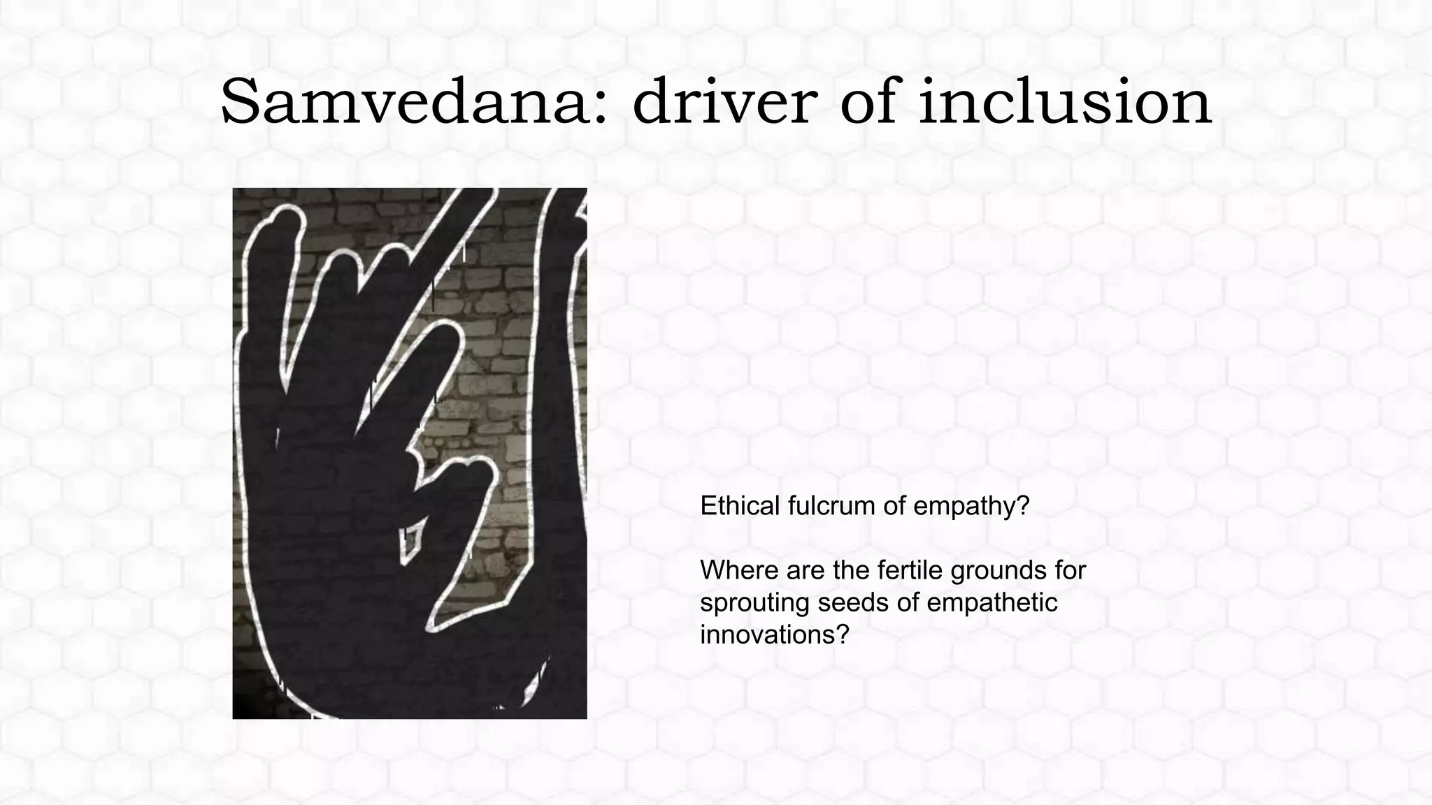Samvedana: driver of inclusion
Ethical fulcrum of empathy?
Where are the fertile grounds for
sprouting seeds of empathetic
innovations?
 