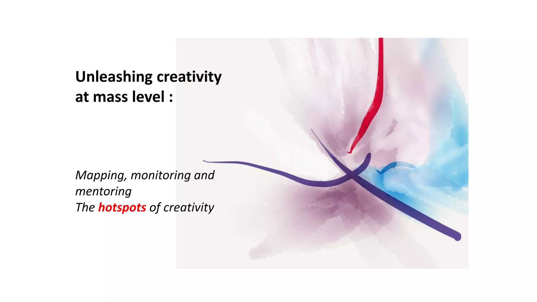 Unleashing creativity
at mass level :
Mapping, monitoring and
mentoring
The hotspots of creativity
 