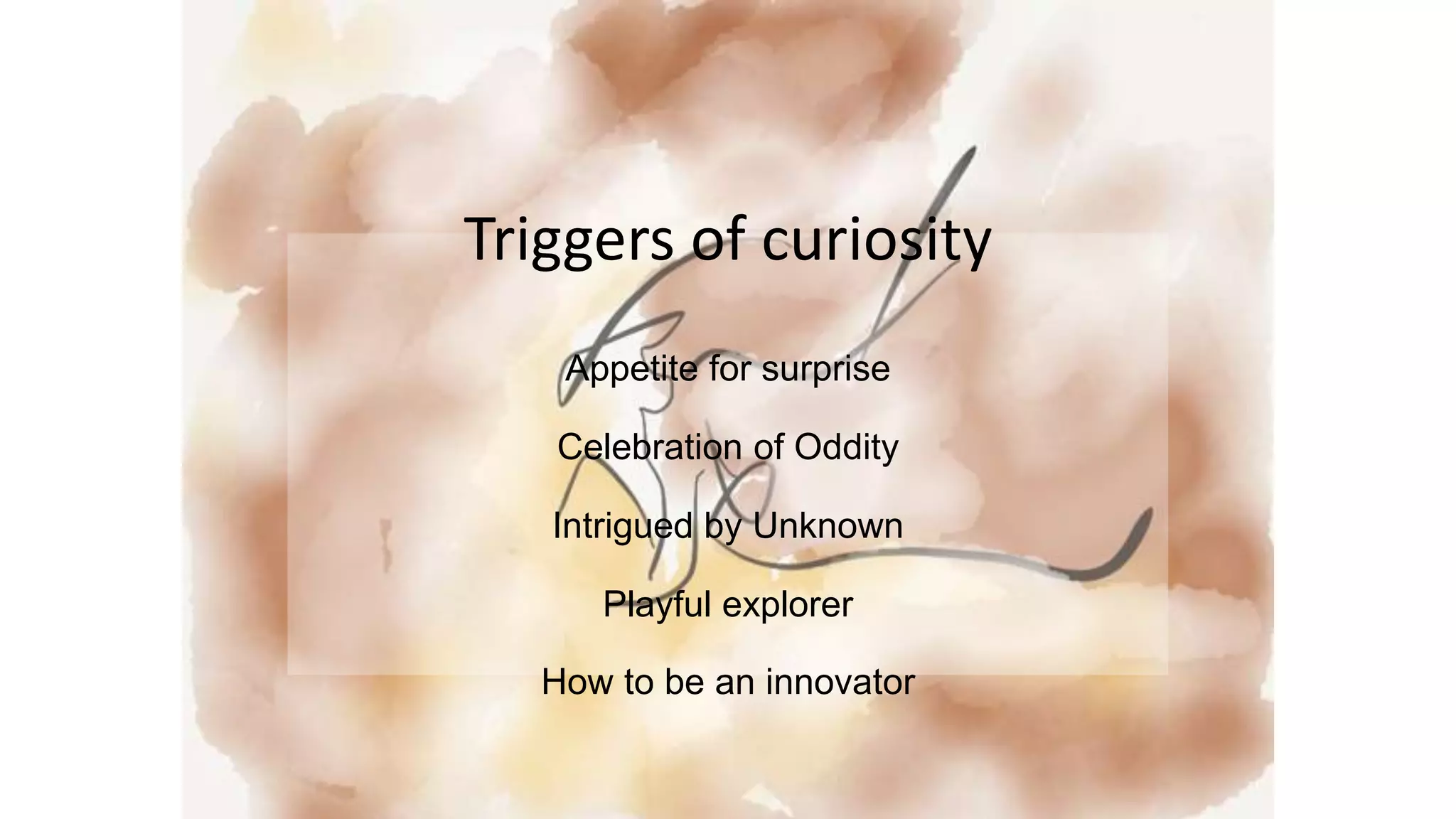 Triggers of curiosity
Appetite for surprise
Celebration of Oddity
Intrigued by Unknown
Playful explorer
How to be an innovator
 