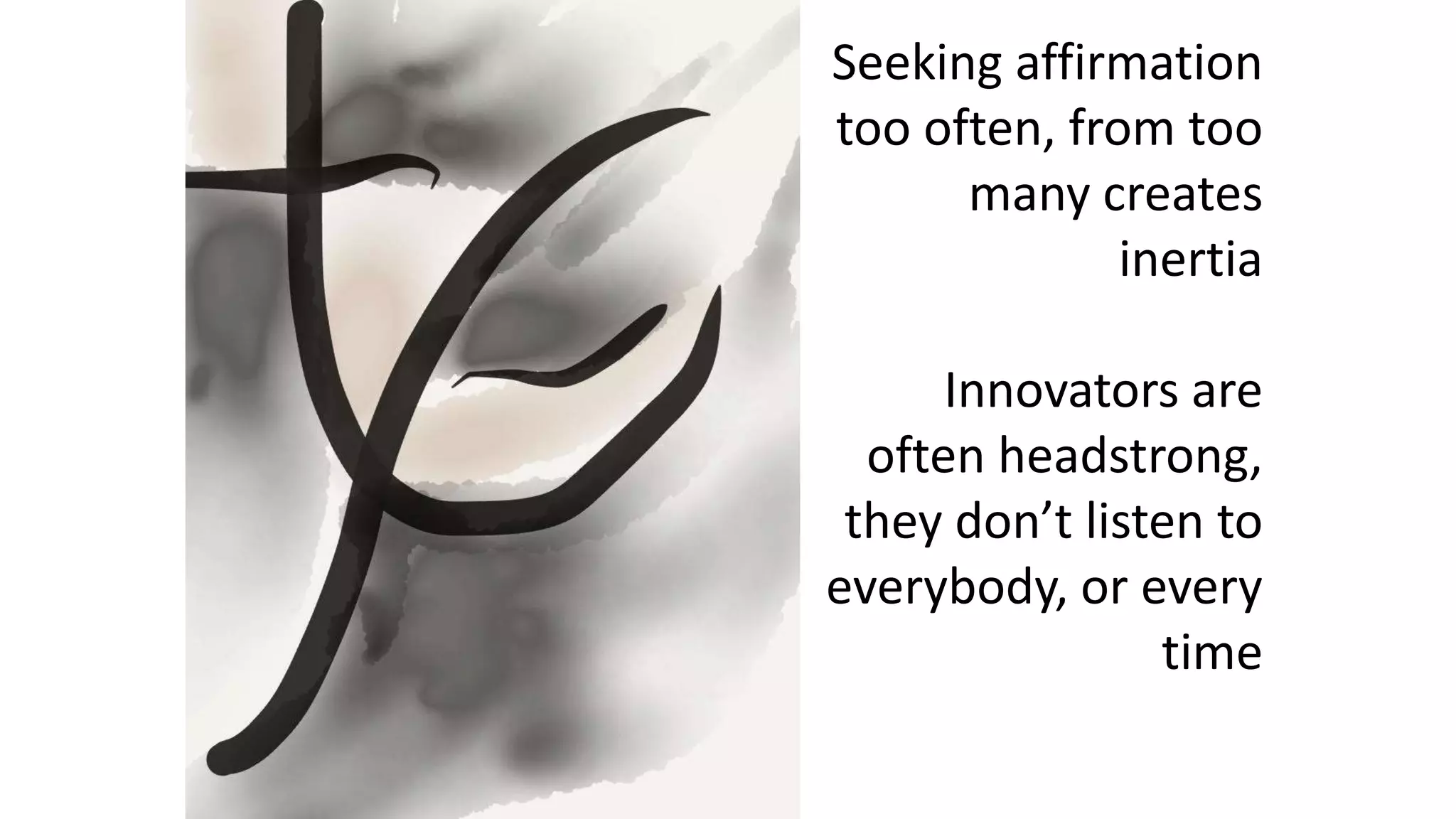 Seeking affirmation
too often, from too
many creates
inertia
Innovators are
often headstrong,
they don’t listen to
everybody, or every
time
 
