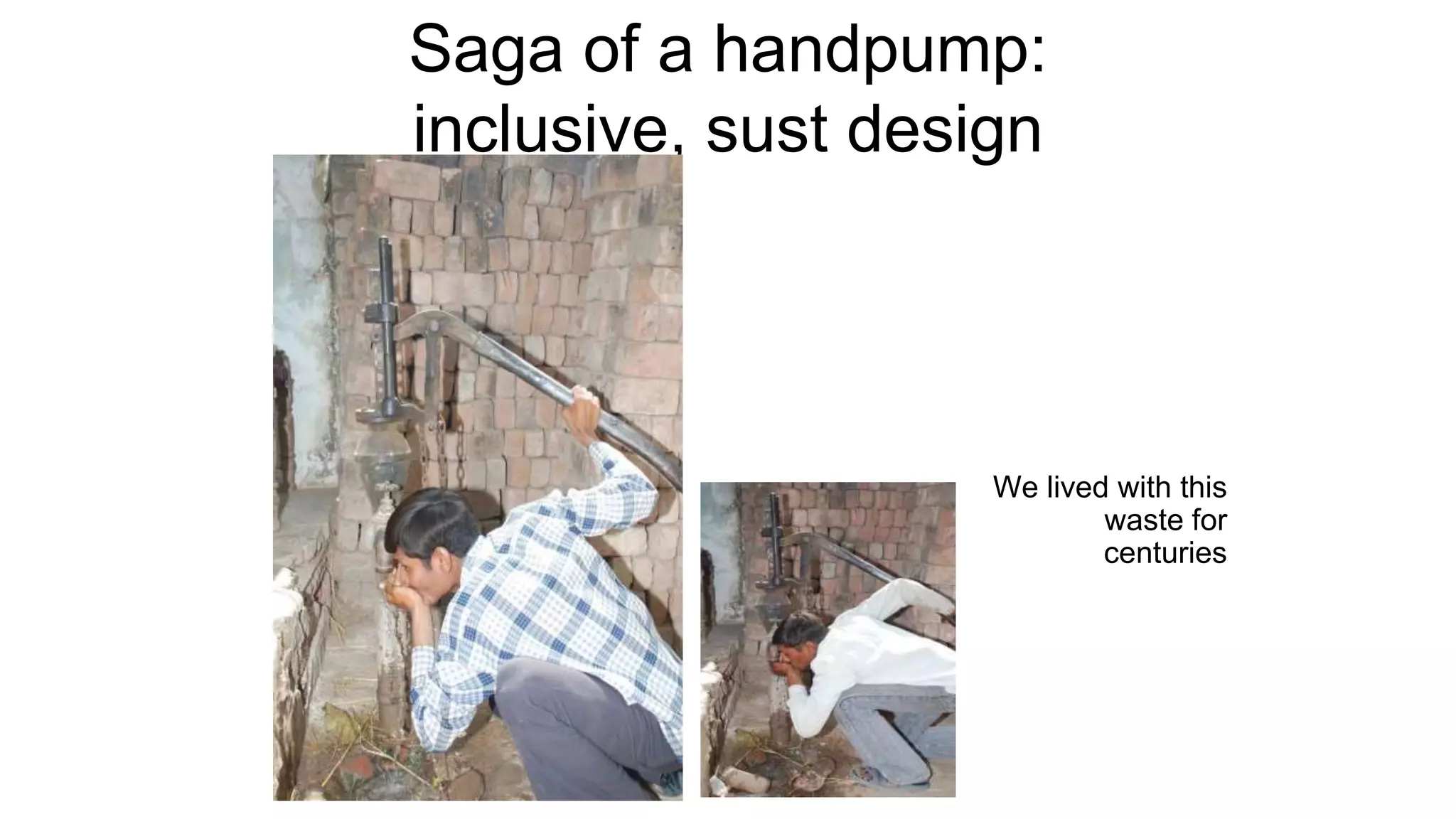 Saga of a handpump:
inclusive, sust design
We lived with this
waste for
centuries
 