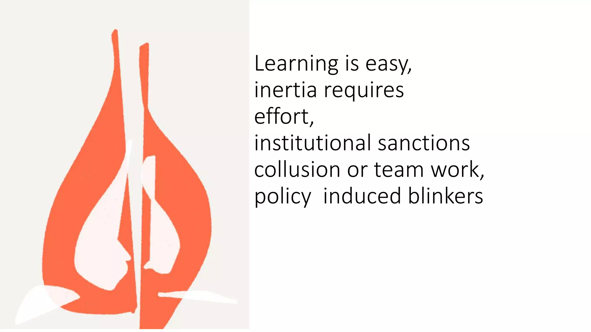 Learning is easy,
inertia requires
effort,
institutional sanctions
collusion or team work,
policy induced blinkers
 
