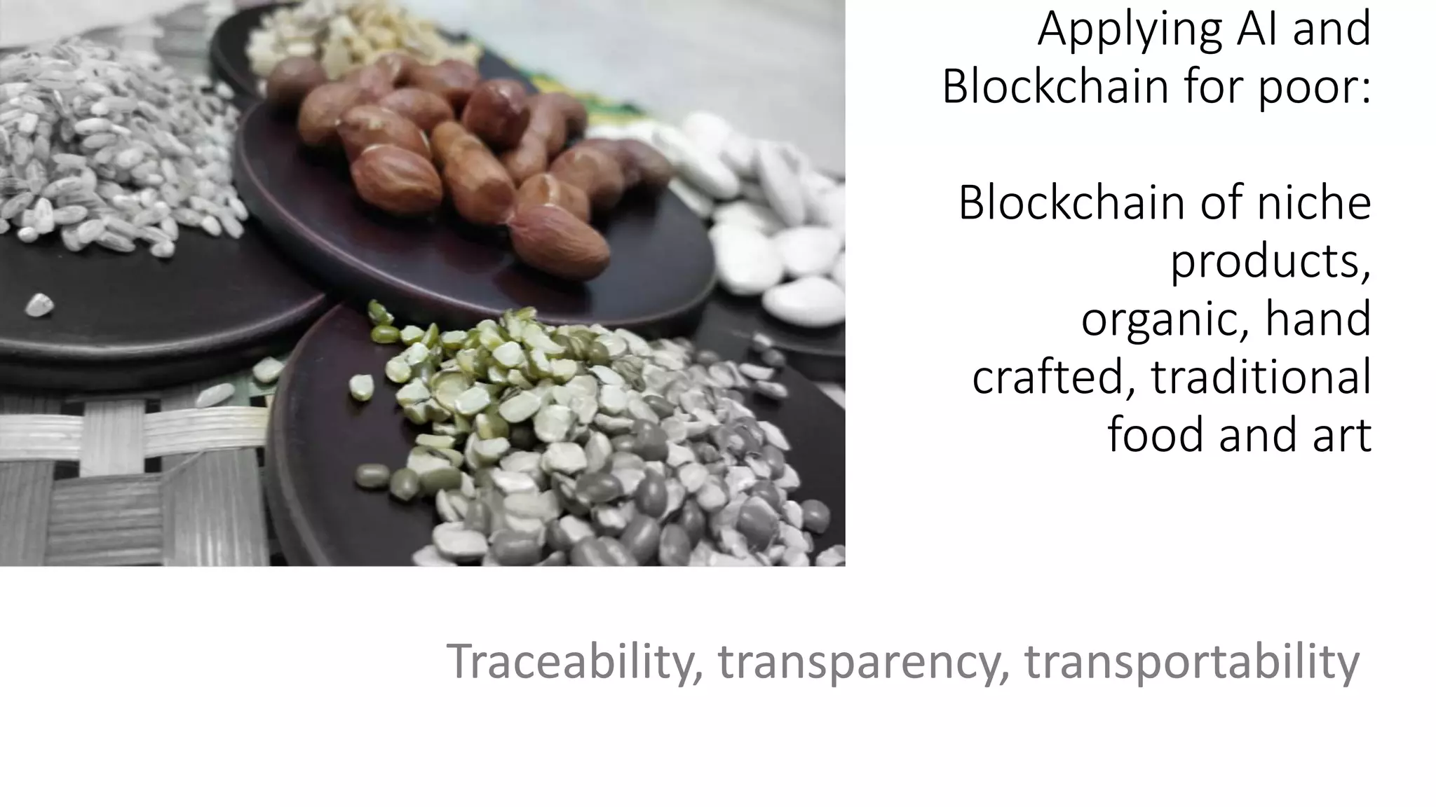 Applying AI and
Blockchain for poor:
Blockchain of niche
products,
organic, hand
crafted, traditional
food and art
Traceability, transparency, transportability
 