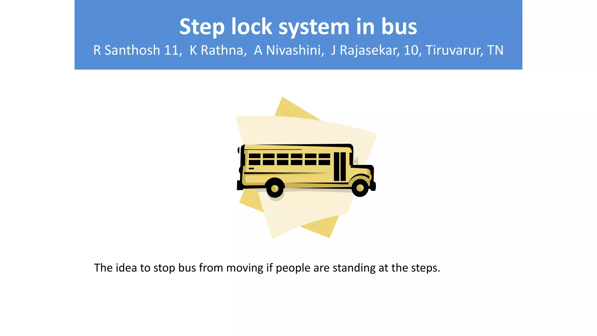 Step lock system in bus
R Santhosh 11, K Rathna, A Nivashini, J Rajasekar, 10, Tiruvarur, TN
The idea to stop bus from moving if people are standing at the steps.
 