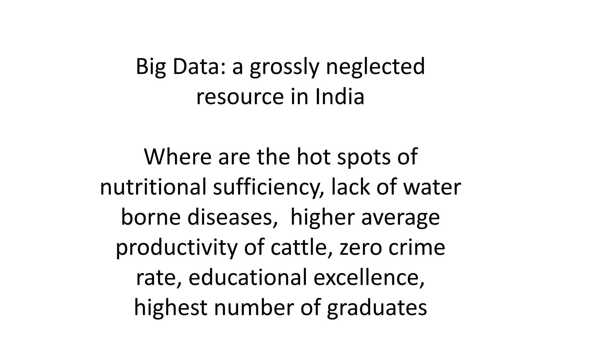 Big Data: a grossly neglected
resource in India
Where are the hot spots of
nutritional sufficiency, lack of water
borne diseases, higher average
productivity of cattle, zero crime
rate, educational excellence,
highest number of graduates
 