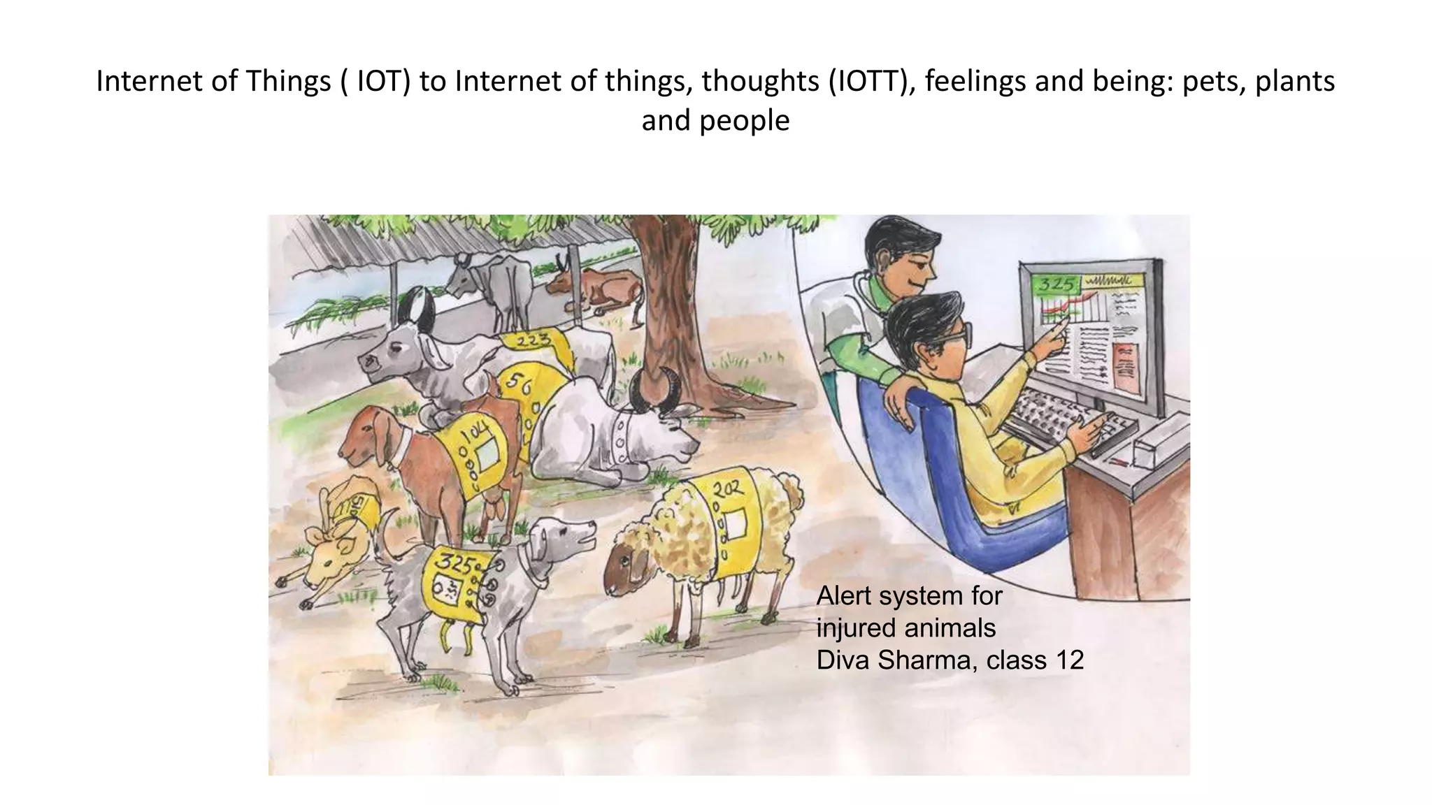 Internet of Things ( IOT) to Internet of things, thoughts (IOTT), feelings and being: pets, plants
and people
Alert system for
injured animals
Diva Sharma, class 12
 