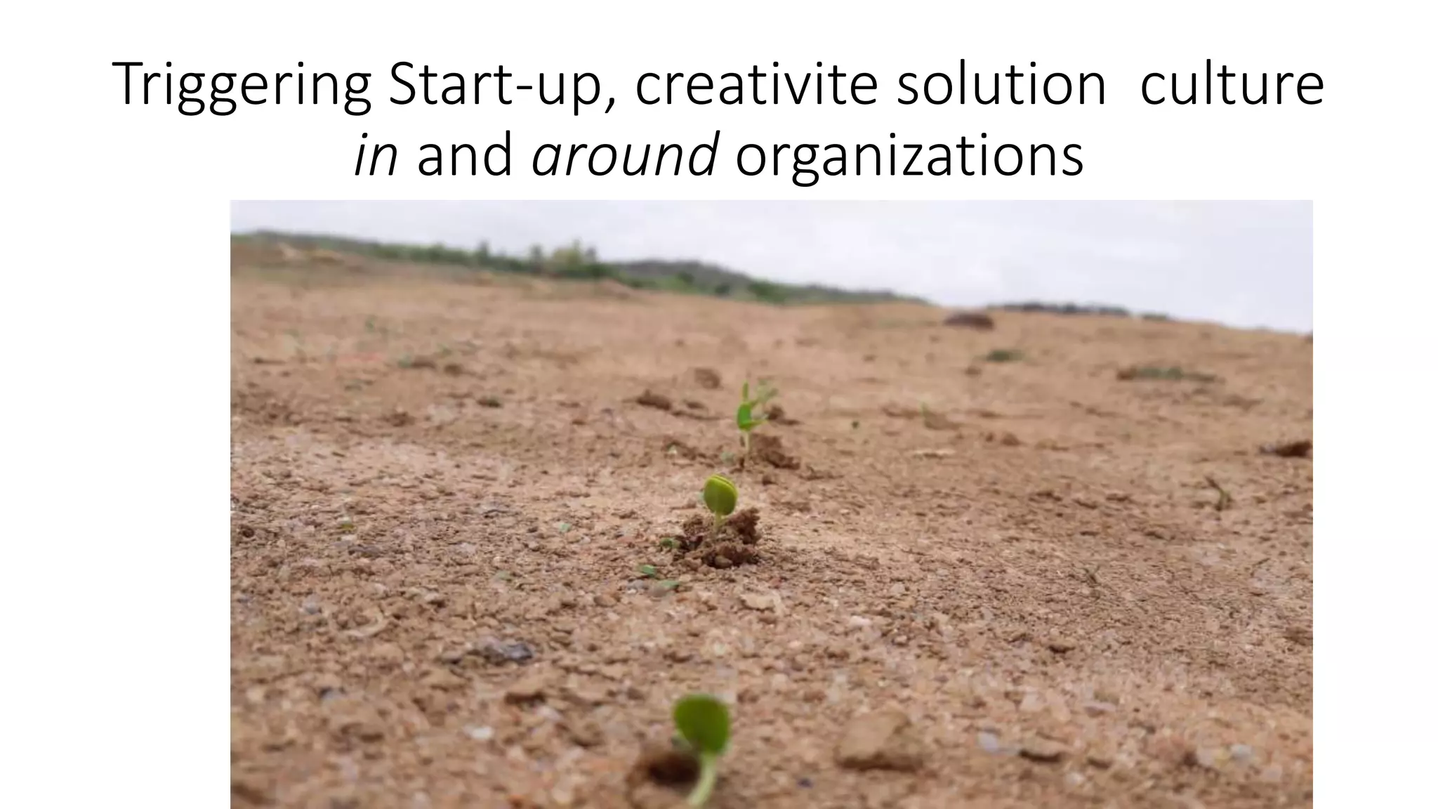 Triggering Start-up, creativite solution culture
in and around organizations
 