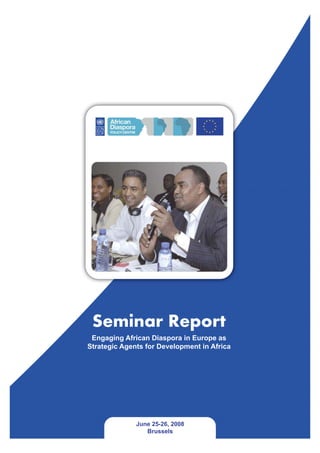Seminar Report
 Engaging African Diaspora in Europe as
Strategic Agents for Development in Africa




              June 25-26, 2008
                 Brussels
 