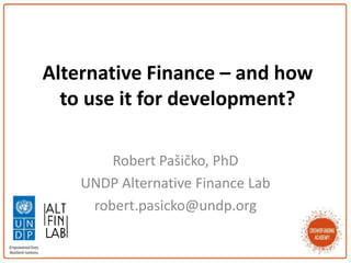 Alternative Finance – and how
to use it for development?
Robert Pašičko, PhD
UNDP Alternative Finance Lab
robert.pasicko@undp.org
 