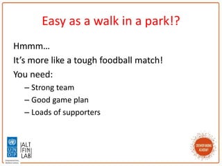 Easy as a walk in a park!?
Hmmm…
It’s more like a tough foodball match!
You need:
– Strong team
– Good game plan
– Loads of supporters
 