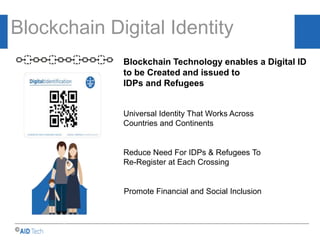 AID & Trade…..
Blockchain Digital Identity
Reduce Need For IDPs & Refugees To
Re-Register at Each Crossing
Universal Identity That Works Across
Countries and Continents
Promote Financial and Social Inclusion
©
Blockchain Technology enables a Digital ID
to be Created and issued to
IDPs and Refugees
 
