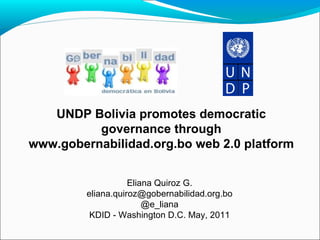 UNDP Bolivia promotes democratic governance through www.gobernabilidad.org.bo web 2.0 platform Eliana Quiroz G. [email_address] @e_liana KDID - Washington D.C. May, 2011 