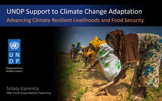 UNDP Support to Climate Change Adaptation
Advancing Climate Resilient Livelihoods and Food Security
Srilata Kammila
UNDP: Climate Change Adaptation Programming
 