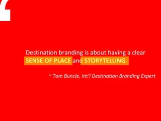 Destination branding is about having a clear  SENSE OF PLACE  and  STORYTELLING . ~ Tom Buncle, Int’l Destination Branding Expert “ 