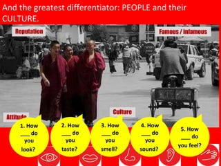 And the greatest differentiator: PEOPLE and their CULTURE.  1. How ___ do you look?   2. How ___ do you taste?   4. How ___ do you sound?   3. How ___ do you smell?   5. How ___ do you feel?   