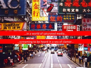 … in a world of saturated media… … screaming to be heard in a sea of clamor… 