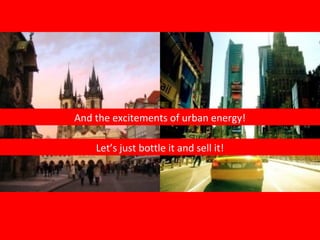 Let’s just bottle it and sell it! And the excitements of urban energy! 